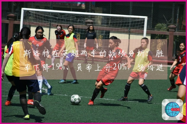 斯洛特在英超两季的战绩分析：胜率下降19%、负率上升20%，场均进球从2.3减少到1.6