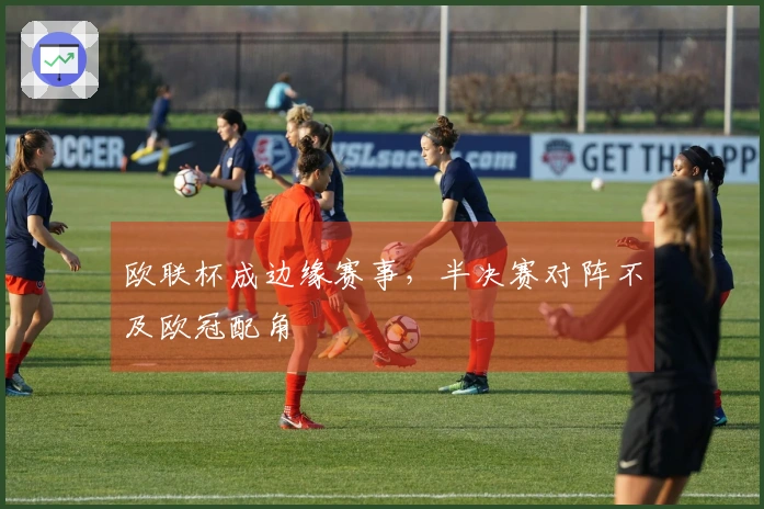 欧联杯成边缘赛事，半决赛对阵不及欧冠配角
