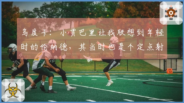 乌度卡：小贾巴里让我联想到年轻时的伦纳德，其当时也是个定点射手