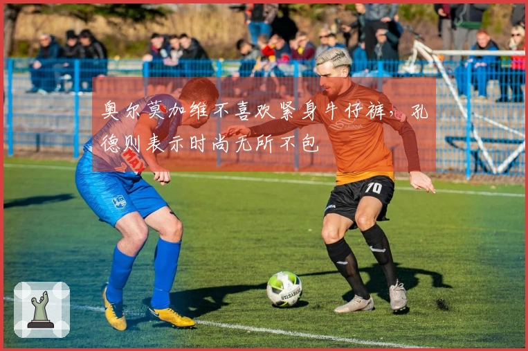 奥尔莫加维不喜欢紧身牛仔裤，孔德则表示时尚无所不包