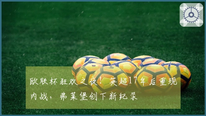 欧联杯狂欢之夜！英超17年后重现内战，弗莱堡创下新纪录