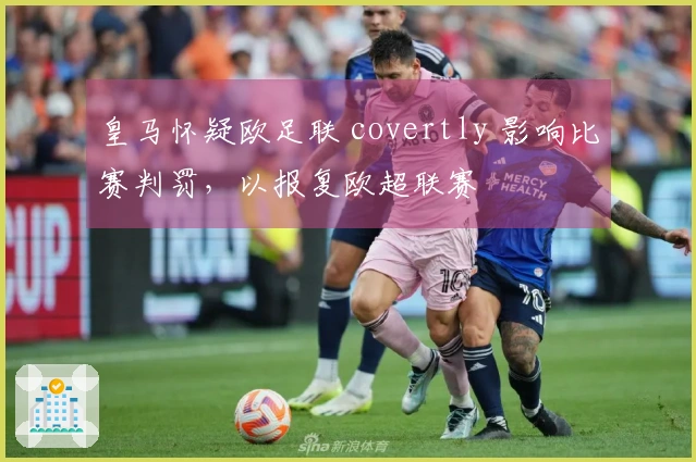 皇马怀疑欧足联 covertly 影响比赛判罚，以报复欧超联赛