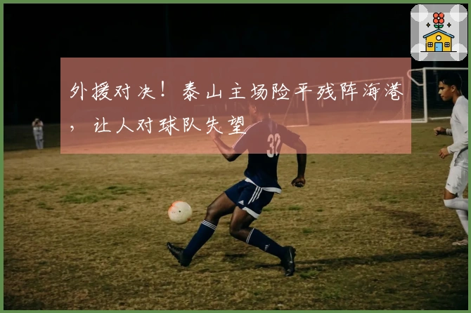 外援对决！泰山主场险平残阵海港，让人对球队失望