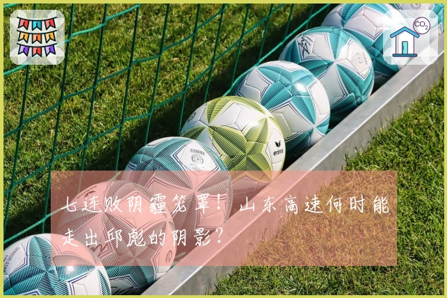 七连败阴霾笼罩！山东高速何时能走出邱彪的阴影？