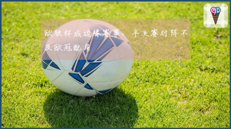 欧联杯成边缘赛事，半决赛对阵不及欧冠配角