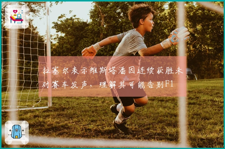 拉塞尔表示维斯塔潘因连续获胜未对赛车发声，理解其可能告别F1