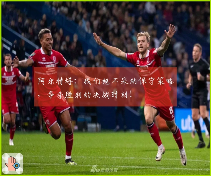 阿尔特塔：我们绝不采纳保守策略，争夺胜利的决战时刻！