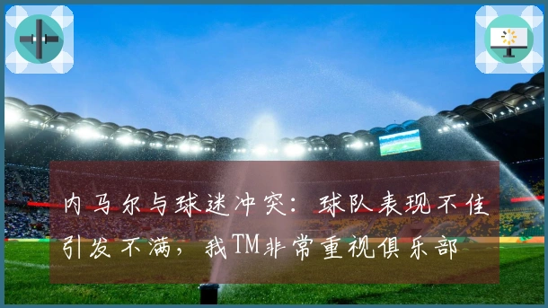 内马尔与球迷冲突：球队表现不佳引发不满，我TM非常重视俱乐部