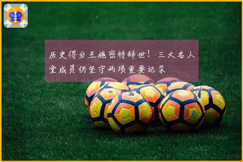 历史得分王施密特辞世！三大名人堂成员仍坚守两项重要记录