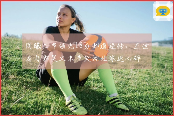 同曦三节领先18分却遭逆转，王世龙与郭昊文末节失控让球迷心碎