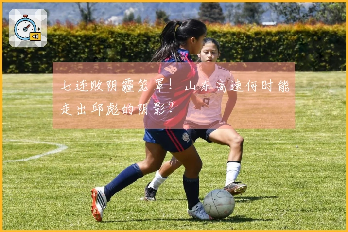 七连败阴霾笼罩！山东高速何时能走出邱彪的阴影？