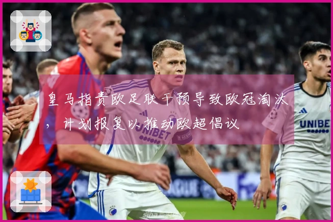 皇马指责欧足联干预导致欧冠淘汰，计划报复以推动欧超倡议