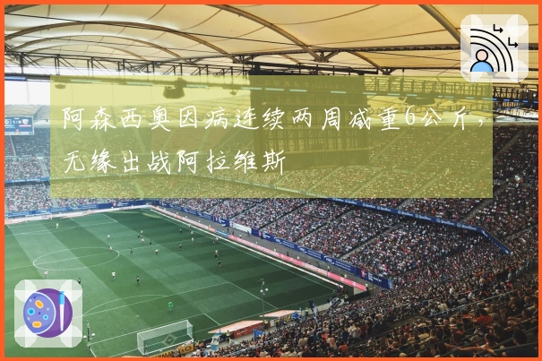 阿森西奥因病连续两周减重6公斤，无缘出战阿拉维斯