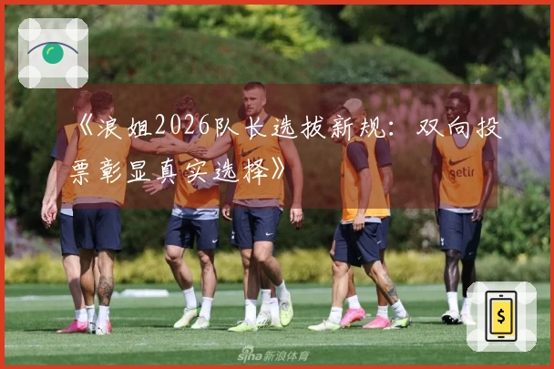 《浪姐2026队长选拔新规：双向投票彰显真实选择》