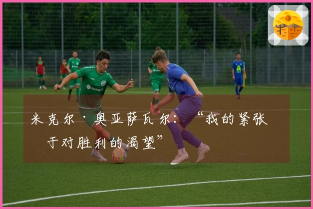 米克尔·奥亚萨瓦尔：“我的紧张源于对胜利的渴望”