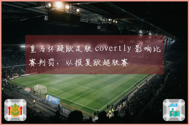 皇马怀疑欧足联 covertly 影响比赛判罚，以报复欧超联赛