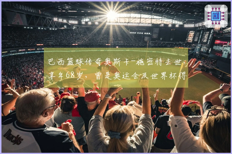 巴西篮球传奇奥斯卡-施密特去世，享年68岁，曾是奥运会及世界杯得分王