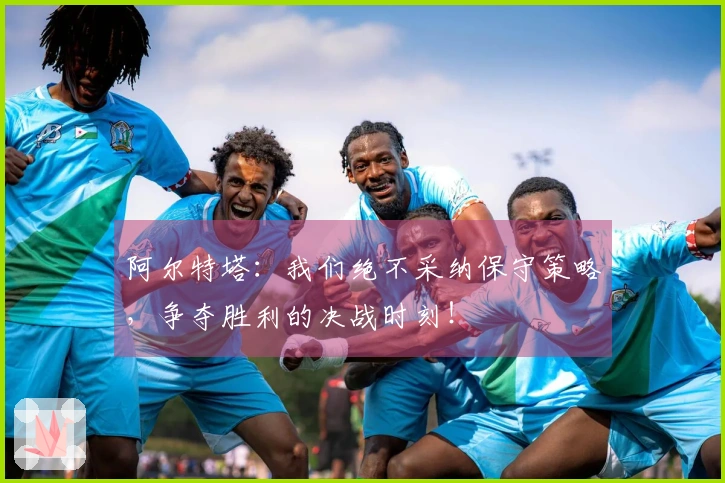 阿尔特塔：我们绝不采纳保守策略，争夺胜利的决战时刻！